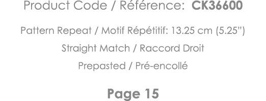 Product Code   Référence: CK36600 Pattern Repeat   Motif Répétitif: 13 25 cm (5 25 ) Straight Match   Raccord Droit P   