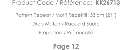 Product Code   Référence: KK26713 Pattern Repeat   Motif Répétitif: 53 cm (21 ) Drop Match   Raccord Sauté Prepasted    