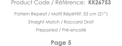 Product Code   Référence: KK26753 Pattern Repeat   Motif Répétitif: 53 cm (21 ) Straight Match   Raccord Droit Prepas   