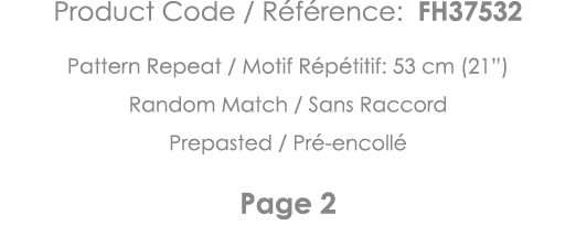 Product Code   Référence: FH37532 Pattern Repeat   Motif Répétitif: 53 cm (21 ) Random Match   Sans Raccord Prepasted   
