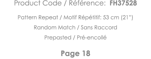 Product Code   Référence: FH37528 Pattern Repeat   Motif Répétitif: 53 cm (21 ) Random Match   Sans Raccord Prepasted   