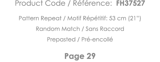 Product Code   Référence: FH37527 Pattern Repeat   Motif Répétitif: 53 cm (21 ) Random Match   Sans Raccord Prepasted   