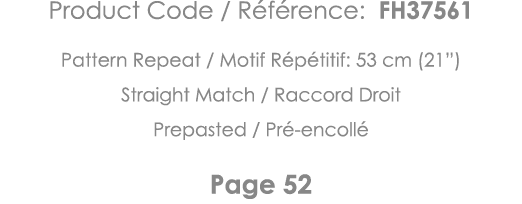 Product Code   Référence: FH37561 Pattern Repeat   Motif Répétitif: 53 cm (21 ) Straight Match   Raccord Droit Prepas   