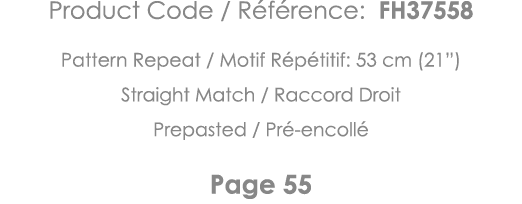 Product Code   Référence: FH37558 Pattern Repeat   Motif Répétitif: 53 cm (21 ) Straight Match   Raccord Droit Prepas   