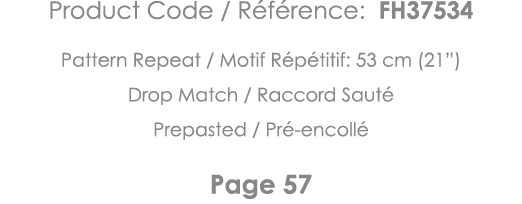 Product Code   Référence: FH37534 Pattern Repeat   Motif Répétitif: 53 cm (21 ) Drop Match   Raccord Sauté Prepasted    