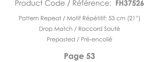Product Code   Référence: FH37526 Pattern Repeat   Motif Répétitif: 53 cm (21 ) Drop Match   Raccord Sauté Prepasted    