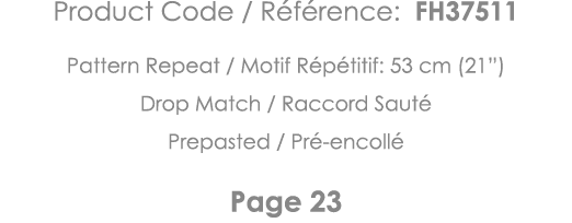Product Code   Référence: FH37511 Pattern Repeat   Motif Répétitif: 53 cm (21 ) Drop Match   Raccord Sauté Prepasted    