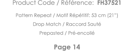 Product Code   Référence: FH37521 Pattern Repeat   Motif Répétitif: 53 cm (21 ) Drop Match   Raccord Sauté Prepasted    