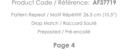 Product Code   Référence: AF37719 Pattern Repeat   Motif Répétitif: 26 5 cm (10 5 ) Drop Match   Raccord Sauté Prepas   