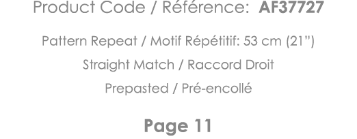 Product Code   Référence: AF37727 Pattern Repeat   Motif Répétitif: 53 cm (21 ) Straight Match   Raccord Droit Prepas   