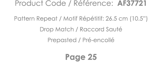 Product Code   Référence: AF37721 Pattern Repeat   Motif Répétitif: 26 5 cm (10 5 ) Drop Match   Raccord Sauté Prepas   