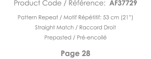 Product Code   Référence: AF37729 Pattern Repeat   Motif Répétitif: 53 cm (21 ) Straight Match   Raccord Droit Prepas   