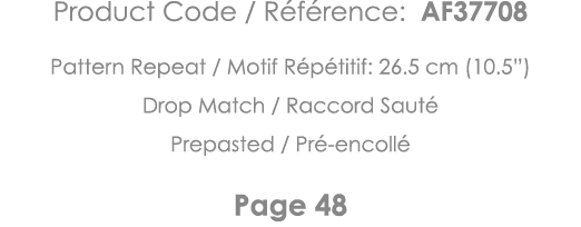 Product Code   Référence: AF37708 Pattern Repeat   Motif Répétitif: 26 5 cm (10 5 ) Drop Match   Raccord Sauté Prepas   