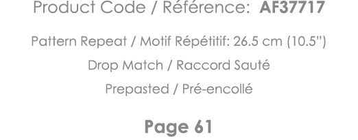 Product Code   Référence: AF37717 Pattern Repeat   Motif Répétitif: 26 5 cm (10 5 ) Drop Match   Raccord Sauté Prepas   