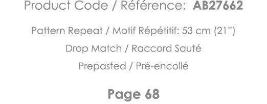 Product Code   Référence: AB27662 Pattern Repeat   Motif Répétitif: 53 cm (21 ) Drop Match   Raccord Sauté Prepasted    