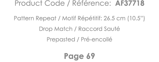 Product Code   Référence: AF37718 Pattern Repeat   Motif Répétitif: 26 5 cm (10 5 ) Drop Match   Raccord Sauté Prepas   