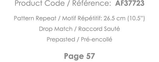 Product Code   Référence: AF37723 Pattern Repeat   Motif Répétitif: 26 5 cm (10 5 ) Drop Match   Raccord Sauté Prepas   