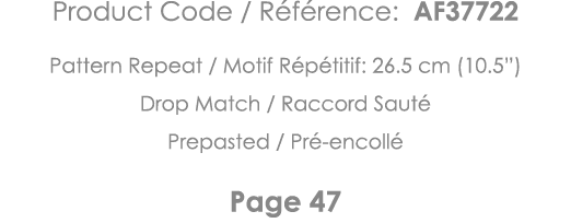 Product Code   Référence: AF37722 Pattern Repeat   Motif Répétitif: 26 5 cm (10 5 ) Drop Match   Raccord Sauté Prepas   