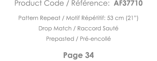 Product Code   Référence: AF37710 Pattern Repeat   Motif Répétitif: 53 cm (21 ) Drop Match   Raccord Sauté Prepasted    