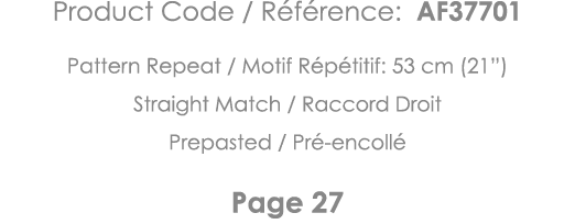 Product Code   Référence: AF37701 Pattern Repeat   Motif Répétitif: 53 cm (21 ) Straight Match   Raccord Droit Prepas   