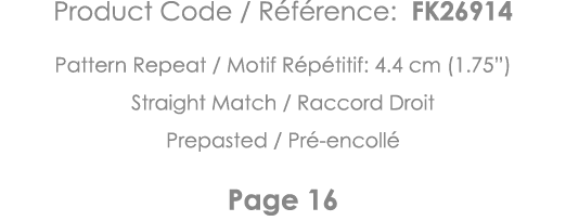 Product Code   Référence: FK26914 Pattern Repeat   Motif Répétitif: 4 4 cm (1 75 ) Straight Match   Raccord Droit Pre   