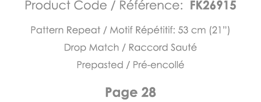 Product Code   Référence: FK26915 Pattern Repeat   Motif Répétitif: 53 cm (21 ) Drop Match   Raccord Sauté Prepasted    