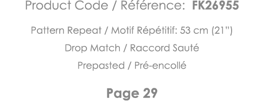 Product Code   Référence: FK26955 Pattern Repeat   Motif Répétitif: 53 cm (21 ) Drop Match   Raccord Sauté Prepasted    