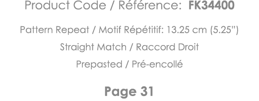 Product Code   Référence: FK34400 Pattern Repeat   Motif Répétitif: 13 25 cm (5 25 ) Straight Match   Raccord Droit P   