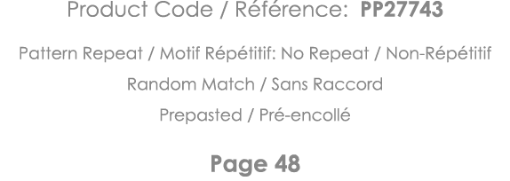 Product Code   Référence: PP27743 Pattern Repeat   Motif Répétitif: No Repeat   Non-Répétitif Random Match   Sans Rac   