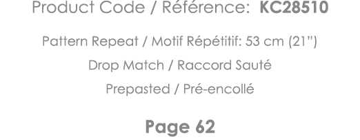 Product Code   Référence: KC28510 Pattern Repeat   Motif Répétitif: 53 cm (21 ) Drop Match   Raccord Sauté Prepasted    
