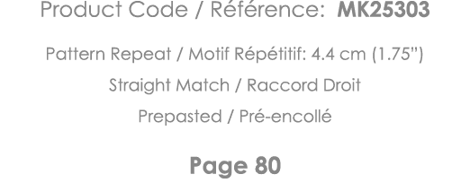 Product Code   Référence: MK25303 Pattern Repeat   Motif Répétitif: 4 4 cm (1 75 ) Straight Match   Raccord Droit Pre   