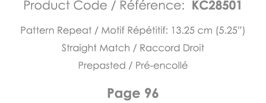 Product Code   Référence: KC28501 Pattern Repeat   Motif Répétitif: 13 25 cm (5 25 ) Straight Match   Raccord Droit P   