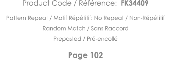 Product Code   Référence: FK34409 Pattern Repeat   Motif Répétitif: No Repeat   Non-Répétitif Random Match   Sans Rac   