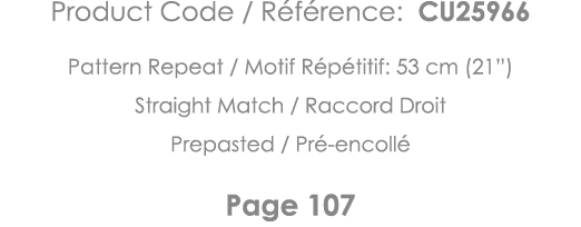 Product Code   Référence: CU25966 Pattern Repeat   Motif Répétitif: 53 cm (21 ) Straight Match   Raccord Droit Prepas   