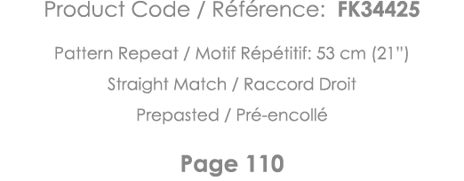 Product Code   Référence: FK34425 Pattern Repeat   Motif Répétitif: 53 cm (21 ) Straight Match   Raccord Droit Prepas   