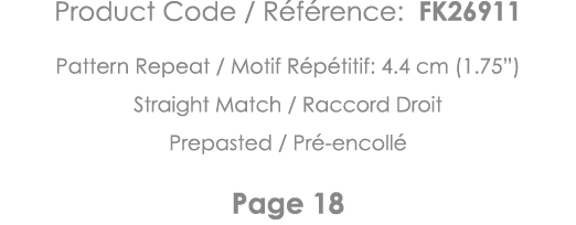Product Code   Référence: FK26911 Pattern Repeat   Motif Répétitif: 4 4 cm (1 75 ) Straight Match   Raccord Droit Pre   