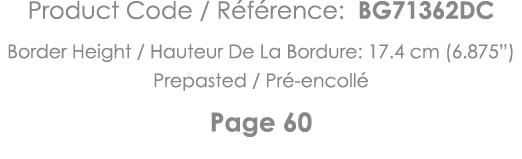 Product Code   Référence: BG71362DC Border Height   Hauteur De La Bordure: 17 4 cm (6 875 ) Prepasted   Pré-encollé P   