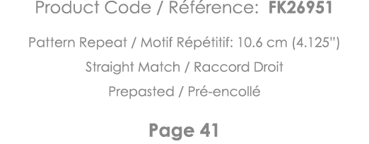 Product Code   Référence: FK26951 Pattern Repeat   Motif Répétitif: 10 6 cm (4 125 ) Straight Match   Raccord Droit P   