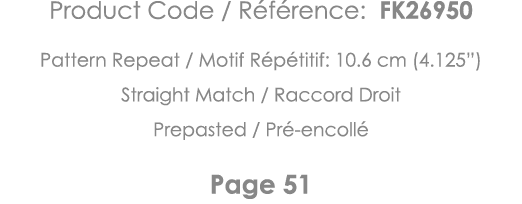 Product Code   Référence: FK26950 Pattern Repeat   Motif Répétitif: 10 6 cm (4 125 ) Straight Match   Raccord Droit P   