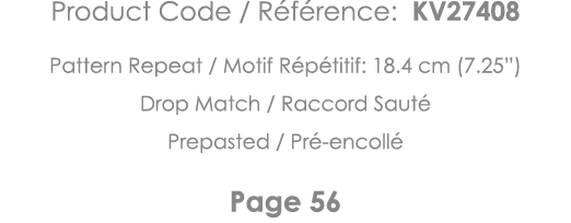 Product Code   Référence: KV27408 Pattern Repeat   Motif Répétitif: 18 4 cm (7 25 ) Drop Match   Raccord Sauté Prepas   