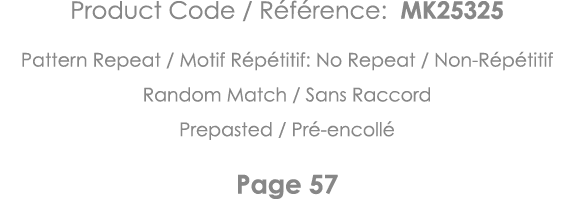 Product Code   Référence: MK25325 Pattern Repeat   Motif Répétitif: No Repeat   Non-Répétitif Random Match   Sans Rac   