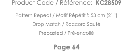 Product Code   Référence: KC28509 Pattern Repeat   Motif Répétitif: 53 cm (21 ) Drop Match   Raccord Sauté Prepasted    