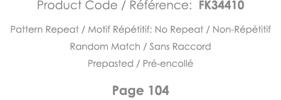 Product Code   Référence: FK34410 Pattern Repeat   Motif Répétitif: No Repeat   Non-Répétitif Random Match   Sans Rac   