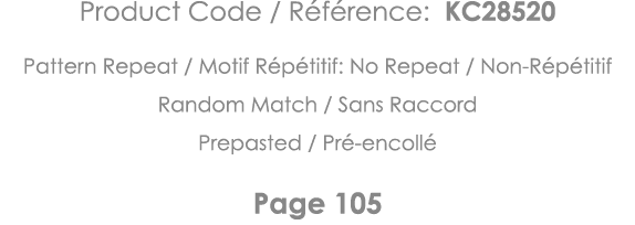 Product Code   Référence: KC28520 Pattern Repeat   Motif Répétitif: No Repeat   Non-Répétitif Random Match   Sans Rac   