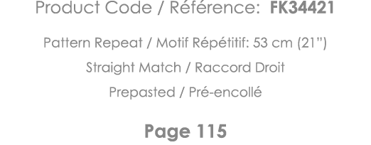Product Code   Référence: FK34421 Pattern Repeat   Motif Répétitif: 53 cm (21 ) Straight Match   Raccord Droit Prepas   
