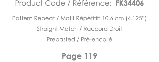 Product Code   Référence: FK34406 Pattern Repeat   Motif Répétitif: 10 6 cm (4 125 ) Straight Match   Raccord Droit P   