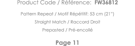 Product Code   Référence: FW36812 Pattern Repeat   Motif Répétitif: 53 cm (21 ) Straight Match   Raccord Droit Prepas   