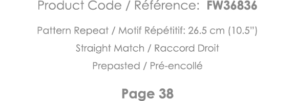 Product Code   Référence: FW36836 Pattern Repeat   Motif Répétitif: 26 5 cm (10 5 ) Straight Match   Raccord Droit Pr   