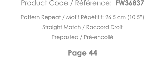 Product Code   Référence: FW36837 Pattern Repeat   Motif Répétitif: 26 5 cm (10 5 ) Straight Match   Raccord Droit Pr   