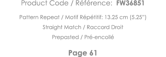 Product Code   Référence: FW36851 Pattern Repeat   Motif Répétitif: 13 25 cm (5 25 ) Straight Match   Raccord Droit P   